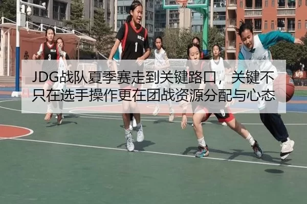 JDG战队夏季赛走到关键路口，关键不只在选手操作更在团战资源分配与心态